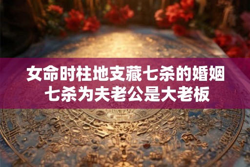 女命时柱地支藏七杀的婚姻 七杀为夫老公是大老板