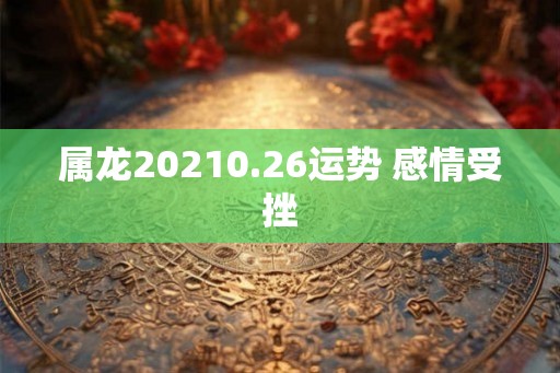 属龙20210.26运势 感情受挫