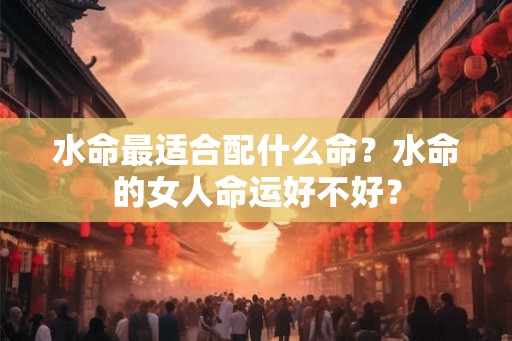 水命最适合配什么命？水命的女人命运好不好？