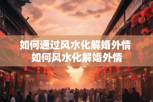 如何通过风水化解婚外情 如何风水化解婚外情