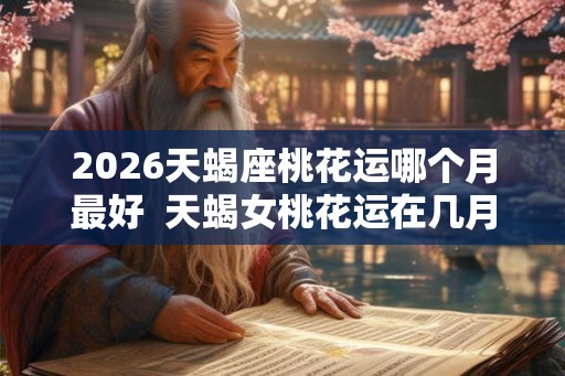 2026天蝎座桃花运哪个月最好  天蝎女桃花运在几月