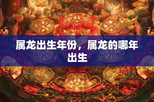 属龙出生年份，属龙的哪年出生