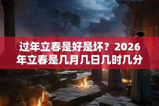 过年立春是好是坏？2026年立春是几月几日几时几分？