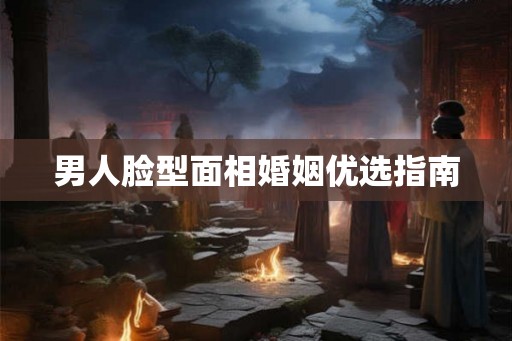 男人脸型面相婚姻优选指南