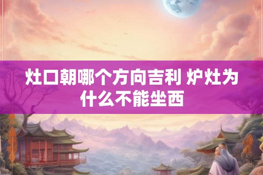 灶口朝哪个方向吉利 炉灶为什么不能坐西