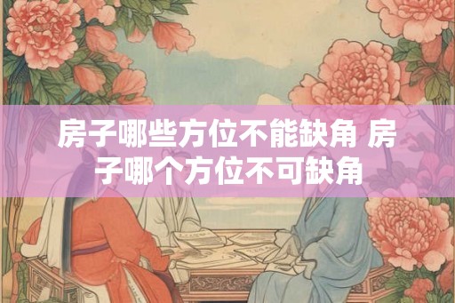 房子哪些方位不能缺角 房子哪个方位不可缺角 房子哪些方位不能缺角 房子哪个方位不可缺角