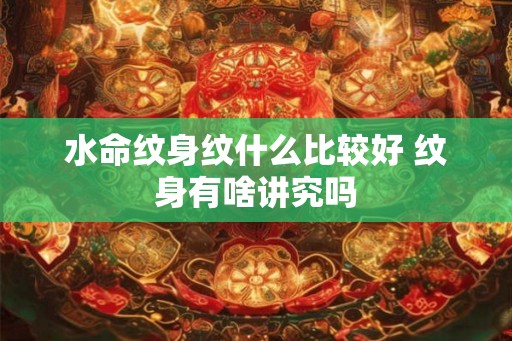 水命纹身纹什么比较好 纹身有啥讲究吗 水命纹身纹什么比较好 纹身有啥讲究吗