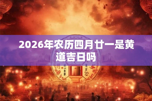 2026年农历四月廿一是黄道吉日吗