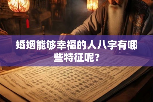婚姻能够幸福的人八字有哪些特征呢？