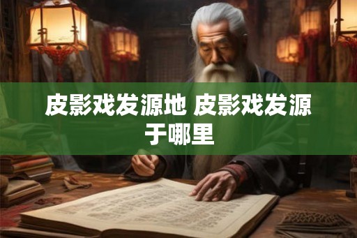 皮影戏发源地 皮影戏发源于哪里