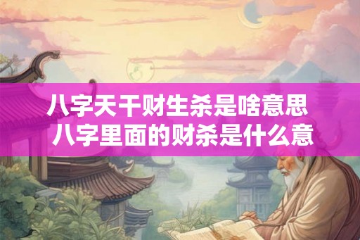 八字天干财生杀是啥意思 八字里面的财杀是什么意思 八字天干财生杀是啥意思 八字里面的财杀是什么意思