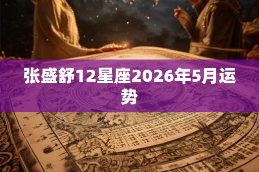 张盛舒12星座2026年5月运势