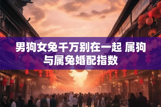 男狗女兔千万别在一起 属狗与属兔婚配指数