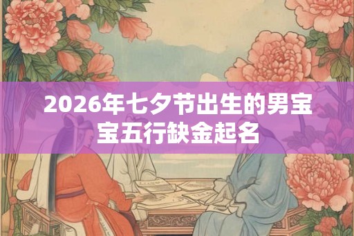 2026年七夕节出生的男宝宝五行缺金起名