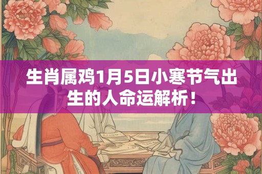 生肖属鸡1月5日小寒节气出生的人命运解析! 生肖属鸡1月5日小寒节气出生的人命运解析!