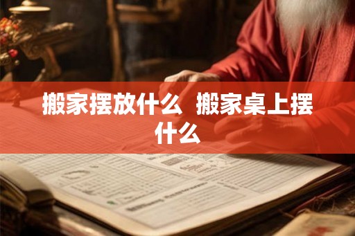搬家摆放什么 搬家桌上摆什么 搬家摆放什么 搬家桌上摆什么