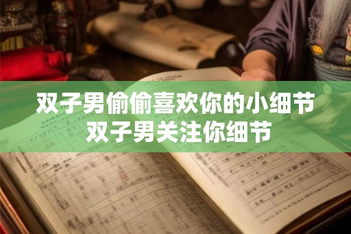 双子男偷偷喜欢你的小细节 双子男关注你细节 双子男偷偷喜欢你的小细节 双子男关注你细节