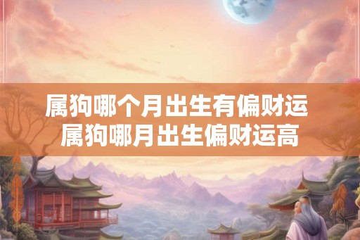 属狗哪个月出生有偏财运 属狗哪月出生偏财运高