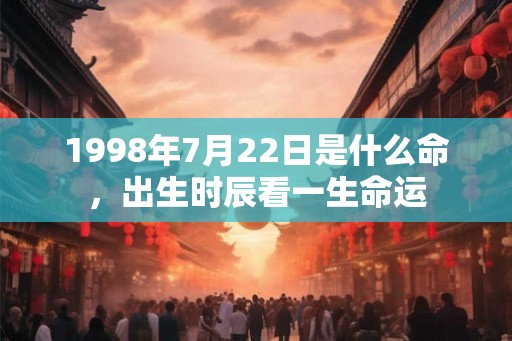 1998年7月22日是什么命,出生时辰看一生命运 1998年7月22日是什么命,出生时辰看一生命运
