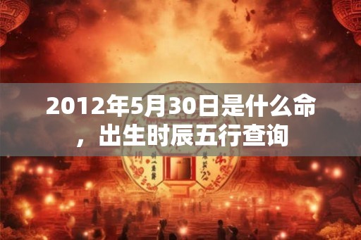 2012年5月30日是什么命，出生时辰五行查询
