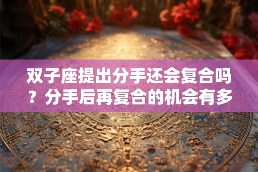 双子座提出分手还会复合吗?分手后再复合的机会有多大? 双子座提出分手还会复合吗?分手后再复合的机会有多大?