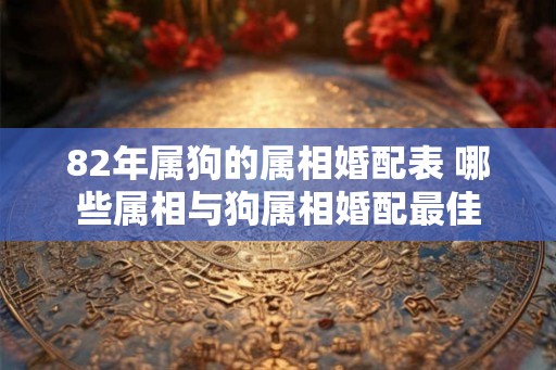 82年属狗的属相婚配表 哪些属相与狗属相婚配最佳