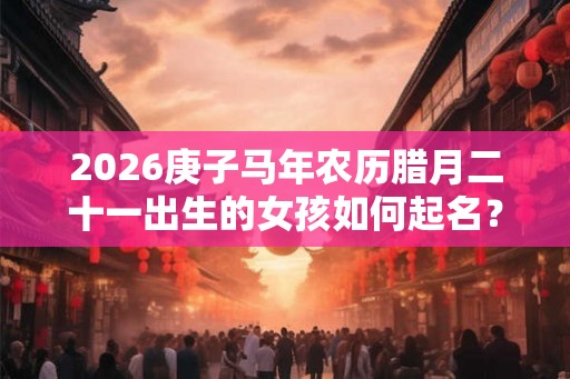 2026庚子马年农历腊月二十一出生的女孩如何起名？