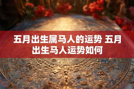五月出生属马人的运势 五月出生马人运势如何