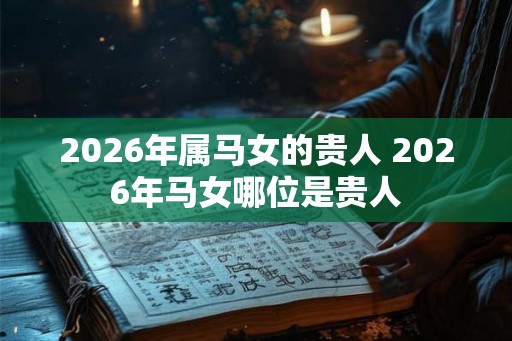 2026年属马女的贵人 2026年马女哪位是贵人