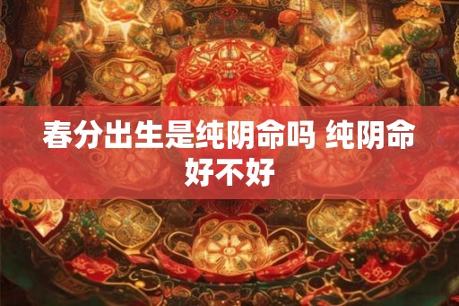 春分出生是纯阴命吗 纯阴命好不好