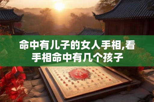 命中有儿子的女人手相,看手相命中有几个孩子