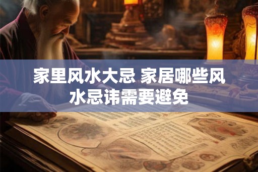 家里风水大忌 家居哪些风水忌讳需要避免 家里风水大忌 家居哪些风水忌讳需要避免