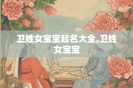 卫姓女宝宝起名大全,卫姓女宝宝 卫姓女宝宝起名大全,卫姓女宝宝