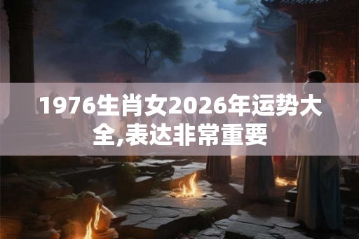 1976生肖女2026年运势大全,表达非常重要 1976生肖女2026年运势大全,表达非常重要