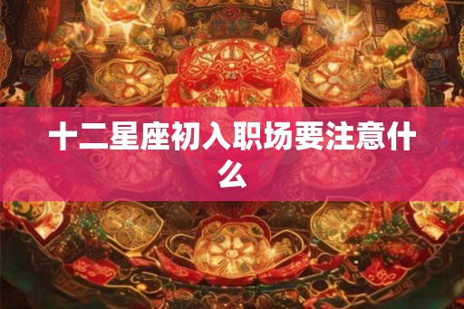 十二星座初入职场要注意什么