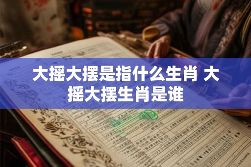 大摇大摆是指什么生肖 大摇大摆生肖是谁
