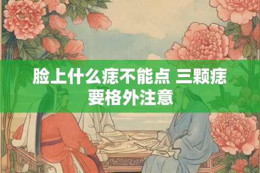 脸上什么痣不能点 三颗痣要格外注意