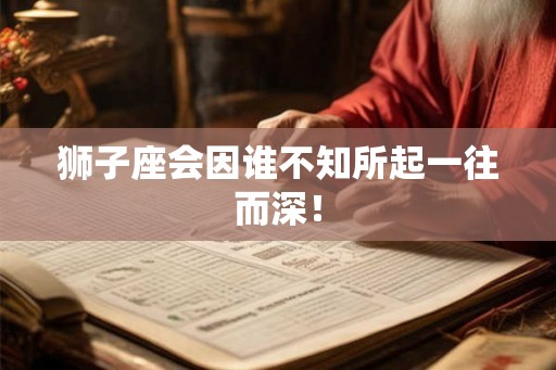 狮子座会因谁不知所起一往而深！