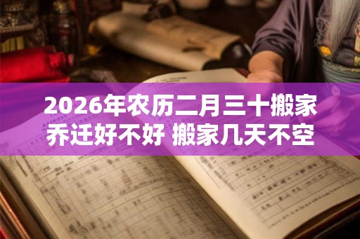 2026年农历二月三十搬家乔迁好不好 搬家几天不空房