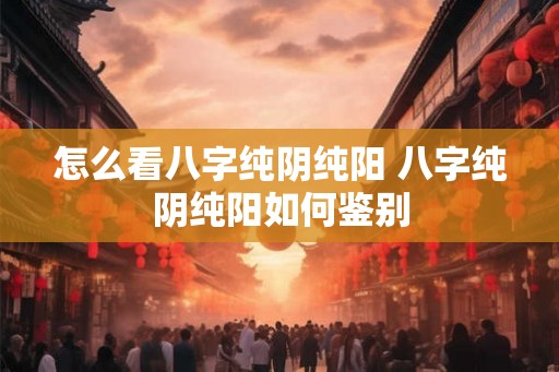 怎么看八字纯阴纯阳 八字纯阴纯阳如何鉴别