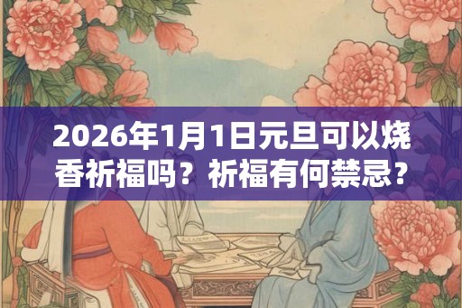 2026年1月1日元旦可以烧香祈福吗？祈福有何禁忌？