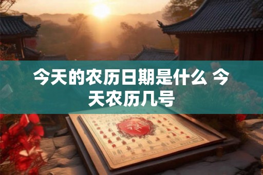 今天的农历日期是什么 今天农历几号 今天的农历日期是什么 今天农历几号