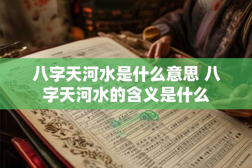 八字天河水是什么意思 八字天河水的含义是什么