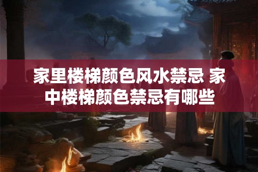 家里楼梯颜色风水禁忌 家中楼梯颜色禁忌有哪些 家里楼梯颜色风水禁忌 家中楼梯颜色禁忌有哪些