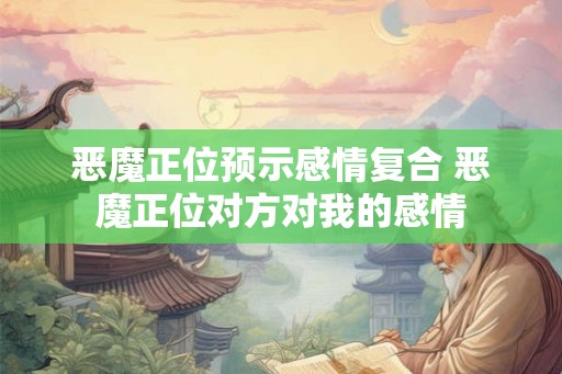 恶魔正位预示感情复合 恶魔正位对方对我的感情