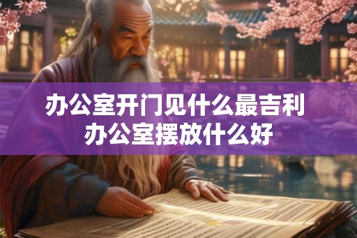 办公室开门见什么最吉利 办公室摆放什么好 办公室开门见什么最吉利 办公室摆放什么好