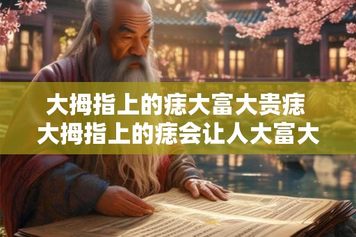 大拇指上的痣大富大贵痣 大拇指上的痣会让人大富大贵吗