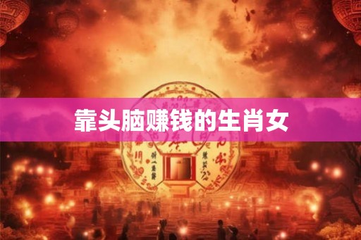 靠头脑赚钱的生肖女 靠头脑赚钱的生肖女