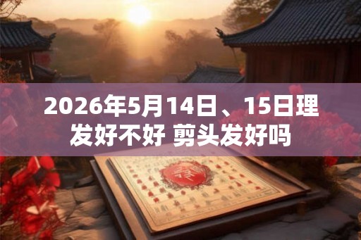 2026年5月14日、15日理发好不好 剪头发好吗 2026年5月14日、15日理发好不好 剪头发好吗