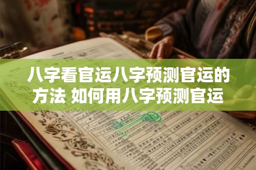 八字看官运八字预测官运的方法 如何用八字预测官运